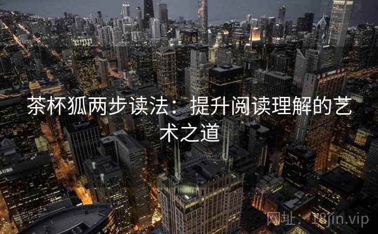 茶杯狐两步读法:提升阅读理解的艺术之道 茶杯狐两步读法:提升阅读理解的艺术之道