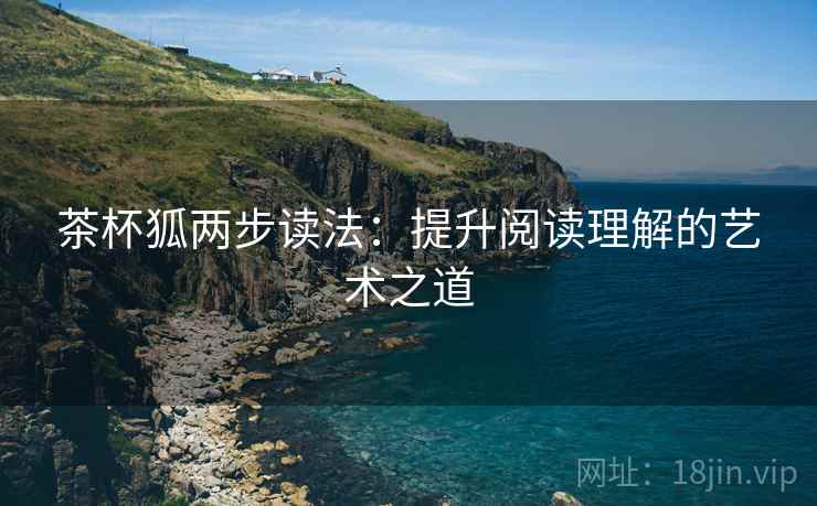 茶杯狐两步读法:提升阅读理解的艺术之道 茶杯狐两步读法:提升阅读理解的艺术之道