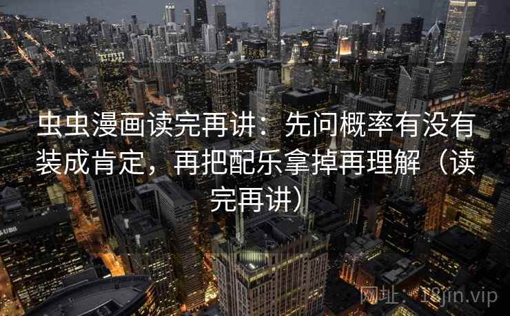 虫虫漫画读完再讲:先问概率有没有装成肯定,再把配乐拿掉再理解(读完再讲) 虫虫漫画读完再讲:先问概率有没有装成肯定,再把配乐拿掉再理解(读完再讲)