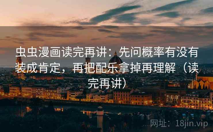 虫虫漫画读完再讲:先问概率有没有装成肯定,再把配乐拿掉再理解(读完再讲) 虫虫漫画读完再讲:先问概率有没有装成肯定,再把配乐拿掉再理解(读完再讲)