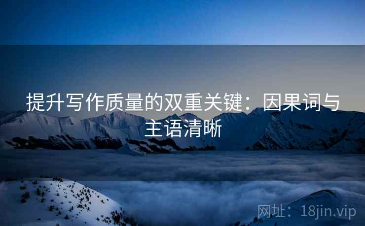 提升写作质量的双重关键:因果词与主语清晰 提升写作质量的双重关键:因果词与主语清晰