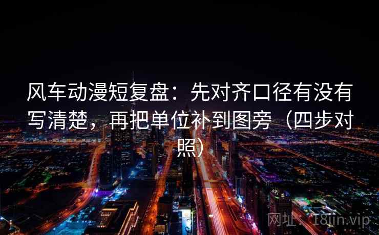 风车动漫短复盘:先对齐口径有没有写清楚,再把单位补到图旁(四步对照) 风车动漫短复盘:先对齐口径有没有写清楚,再把单位补到图旁(四步对照)