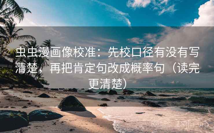 虫虫漫画像校准:先校口径有没有写清楚,再把肯定句改成概率句(读完更清楚) 虫虫漫画像校准:先校口径有没有写清楚,再把肯定句改成概率句(读完更清楚)