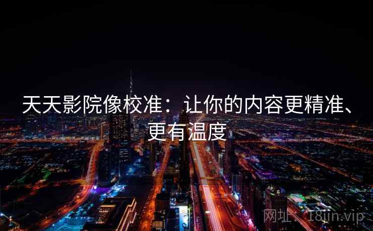天天影院像校准:让你的内容更精准、更有温度 天天影院像校准:让你的内容更精准、更有温度