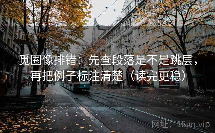 觅圈像排错:先查段落是不是跳层,再把例子标注清楚(读完更稳) 觅圈像排错:先查段落是不是跳层,再把例子标注清楚(读完更稳)