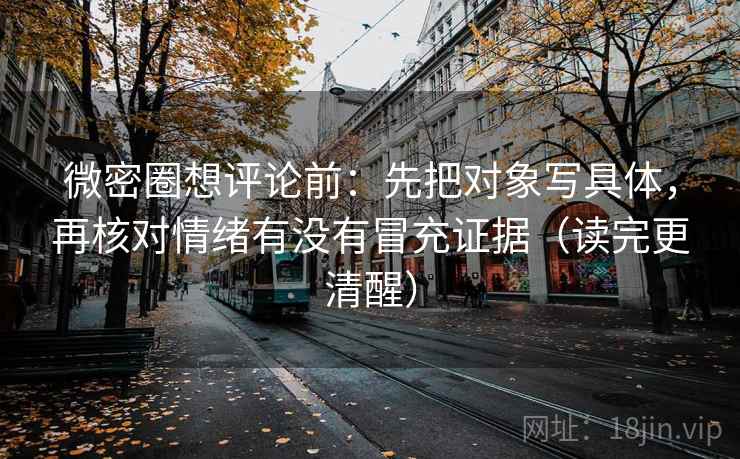 微密圈想评论前:先把对象写具体,再核对情绪有没有冒充证据(读完更清醒) 微密圈想评论前:先把对象写具体,再核对情绪有没有冒充证据(读完更清醒)
