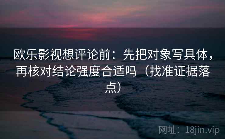 欧乐影视想评论前:先把对象写具体,再核对结论强度合适吗(找准证据落点) 欧乐影视想评论前:先把对象写具体,再核对结论强度合适吗(找准证据落点)