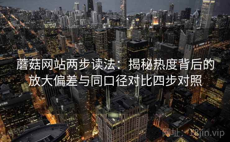 蘑菇网站两步读法:揭秘热度背后的放大偏差与同口径对比四步对照 蘑菇网站两步读法:揭秘热度背后的放大偏差与同口径对比四步对照