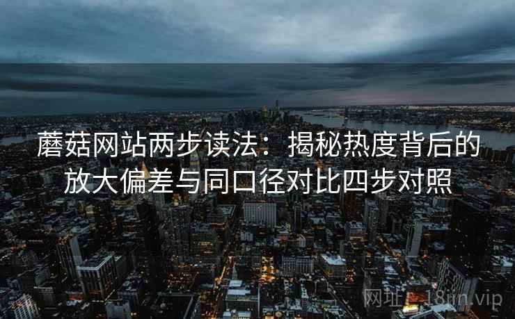 蘑菇网站两步读法:揭秘热度背后的放大偏差与同口径对比四步对照 蘑菇网站两步读法:揭秘热度背后的放大偏差与同口径对比四步对照