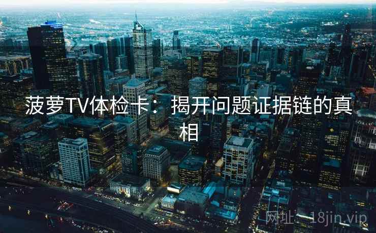 菠萝TV体检卡:揭开问题证据链的真相 菠萝TV体检卡:揭开问题证据链的真相