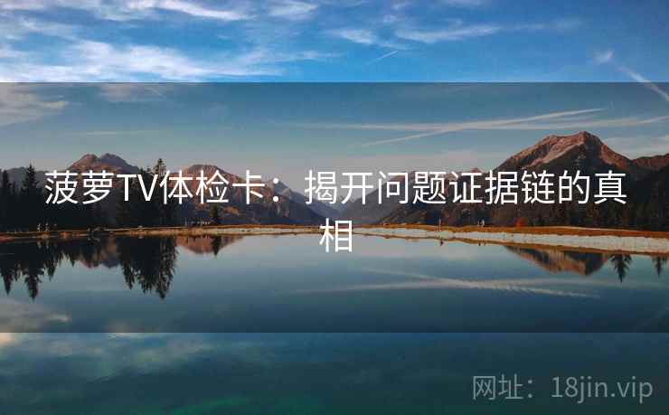 菠萝TV体检卡:揭开问题证据链的真相 菠萝TV体检卡:揭开问题证据链的真相