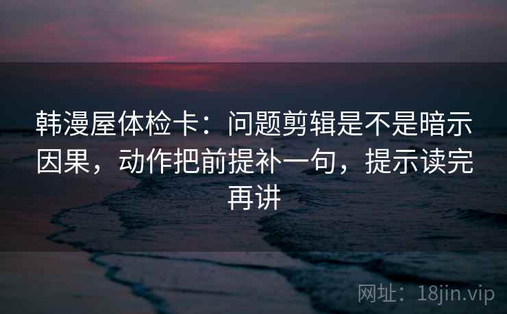 韩漫屋体检卡:问题剪辑是不是暗示因果,动作把前提补一句,提示读完再讲 韩漫屋体检卡:问题剪辑是不是暗示因果,动作把前提补一句,提示读完再讲