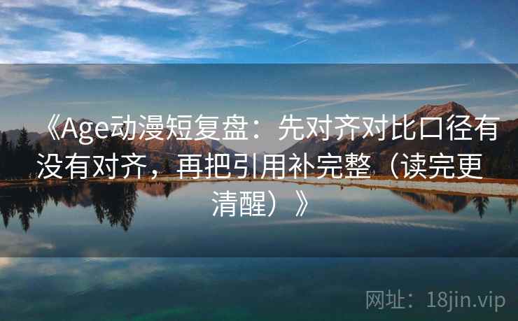 《Age动漫短复盘:先对齐对比口径有没有对齐,再把引用补完整(读完更清醒)》 《Age动漫短复盘:先对齐对比口径有没有对齐,再把引用补完整(读完更清醒)》