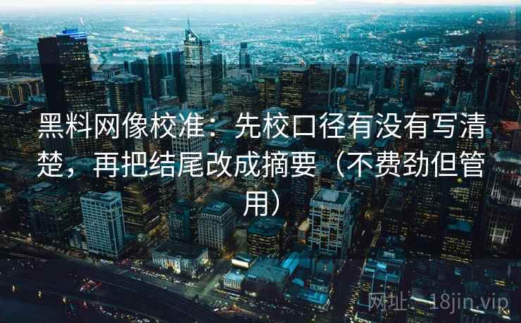 黑料网像校准:先校口径有没有写清楚,再把结尾改成摘要(不费劲但管用) 黑料网像校准:先校口径有没有写清楚,再把结尾改成摘要(不费劲但管用)