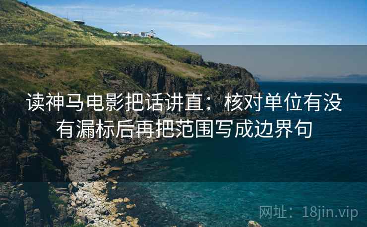 读神马电影把话讲直:核对单位有没有漏标后再把范围写成边界句 读神马电影把话讲直:核对单位有没有漏标后再把范围写成边界句