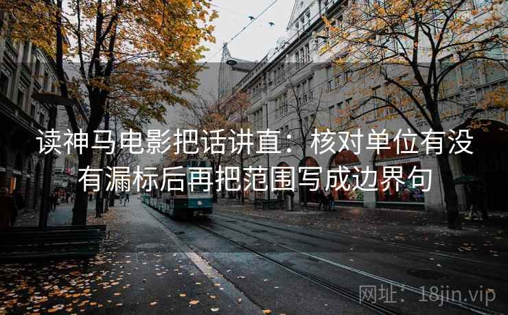 读神马电影把话讲直:核对单位有没有漏标后再把范围写成边界句 读神马电影把话讲直:核对单位有没有漏标后再把范围写成边界句