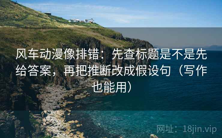 风车动漫像排错:先查标题是不是先给答案,再把推断改成假设句(写作也能用) 风车动漫像排错:先查标题是不是先给答案,再把推断改成假设句(写作也能用)