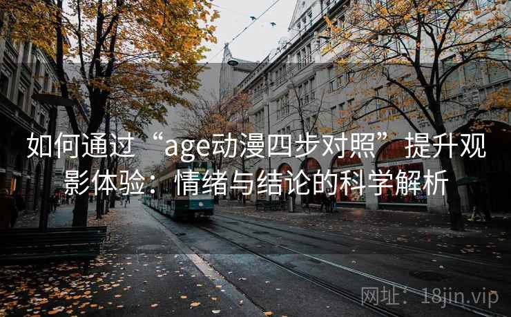 如何通过“age动漫四步对照”提升观影体验:情绪与结论的科学解析 如何通过“age动漫四步对照”提升观影体验:情绪与结论的科学解析