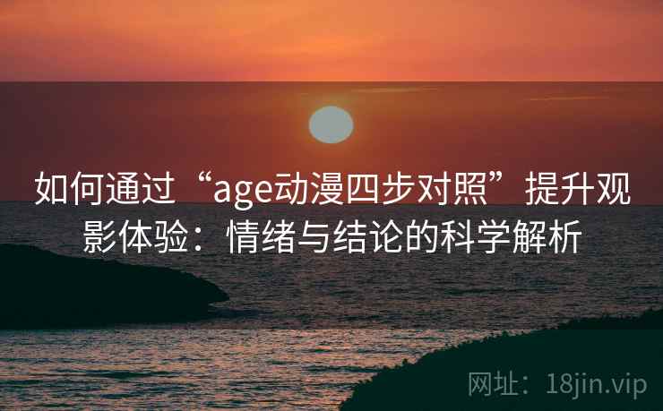 如何通过“age动漫四步对照”提升观影体验:情绪与结论的科学解析 如何通过“age动漫四步对照”提升观影体验:情绪与结论的科学解析