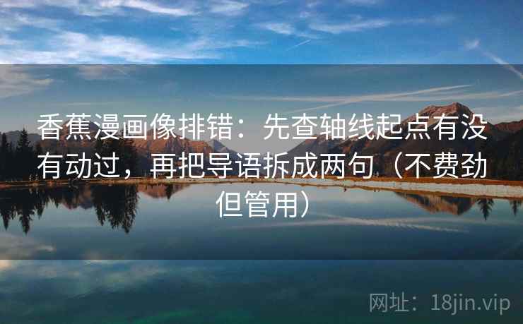香蕉漫画像排错:先查轴线起点有没有动过,再把导语拆成两句(不费劲但管用) 香蕉漫画像排错:先查轴线起点有没有动过,再把导语拆成两句(不费劲但管用)