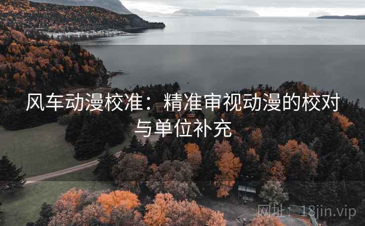 风车动漫校准:精准审视动漫的校对与单位补充 风车动漫校准:精准审视动漫的校对与单位补充