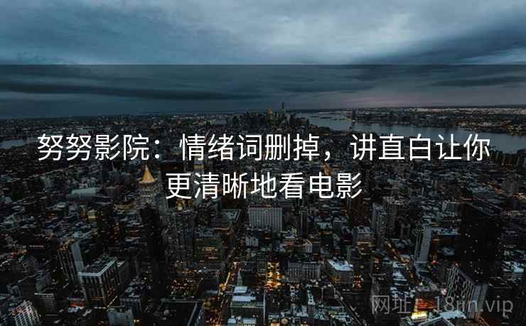 努努影院:情绪词删掉,讲直白让你更清晰地看电影 努努影院:情绪词删掉,讲直白让你更清晰地看电影