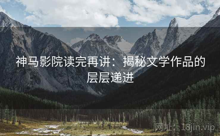 神马影院读完再讲:揭秘文学作品的层层递进 神马影院读完再讲:揭秘文学作品的层层递进