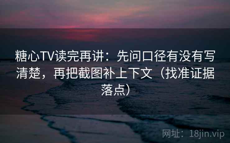 糖心TV读完再讲:先问口径有没有写清楚,再把截图补上下文(找准证据落点) 糖心TV读完再讲:先问口径有没有写清楚,再把截图补上下文(找准证据落点)