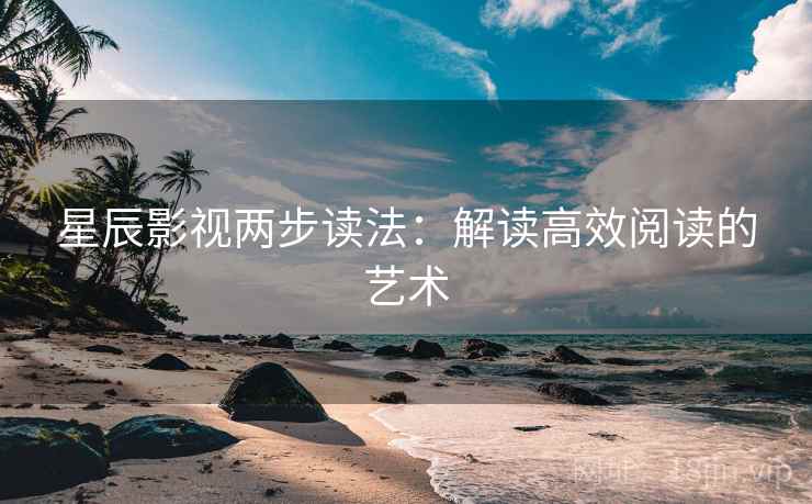 星辰影视两步读法:解读高效阅读的艺术 星辰影视两步读法:解读高效阅读的艺术