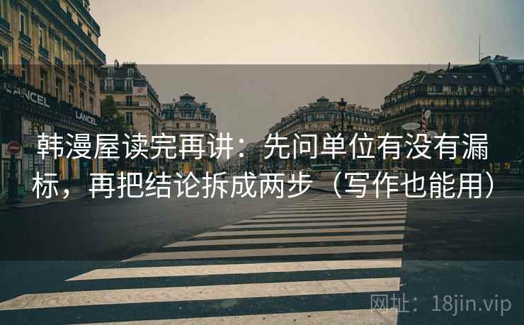 韩漫屋读完再讲:先问单位有没有漏标,再把结论拆成两步(写作也能用) 韩漫屋读完再讲:先问单位有没有漏标,再把结论拆成两步(写作也能用)