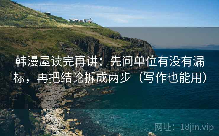 韩漫屋读完再讲:先问单位有没有漏标,再把结论拆成两步(写作也能用) 韩漫屋读完再讲:先问单位有没有漏标,再把结论拆成两步(写作也能用)
