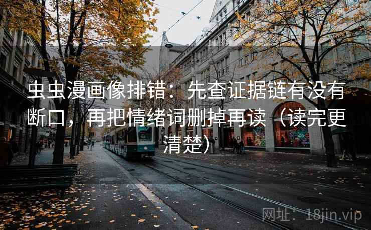 虫虫漫画像排错:先查证据链有没有断口,再把情绪词删掉再读(读完更清楚) 虫虫漫画像排错:先查证据链有没有断口,再把情绪词删掉再读(读完更清楚)