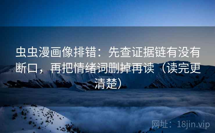 虫虫漫画像排错:先查证据链有没有断口,再把情绪词删掉再读(读完更清楚) 虫虫漫画像排错:先查证据链有没有断口,再把情绪词删掉再读(读完更清楚)
