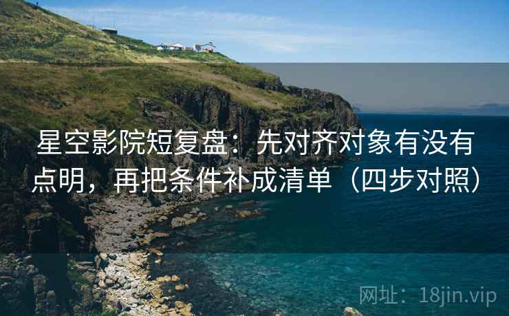 星空影院短复盘:先对齐对象有没有点明,再把条件补成清单(四步对照) 星空影院短复盘:先对齐对象有没有点明,再把条件补成清单(四步对照)