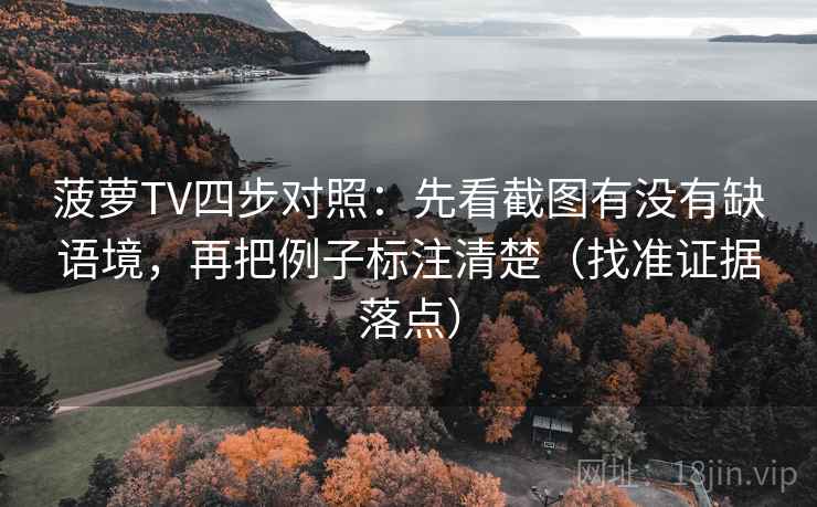 菠萝TV四步对照:先看截图有没有缺语境,再把例子标注清楚(找准证据落点) 菠萝TV四步对照:先看截图有没有缺语境,再把例子标注清楚(找准证据落点)
