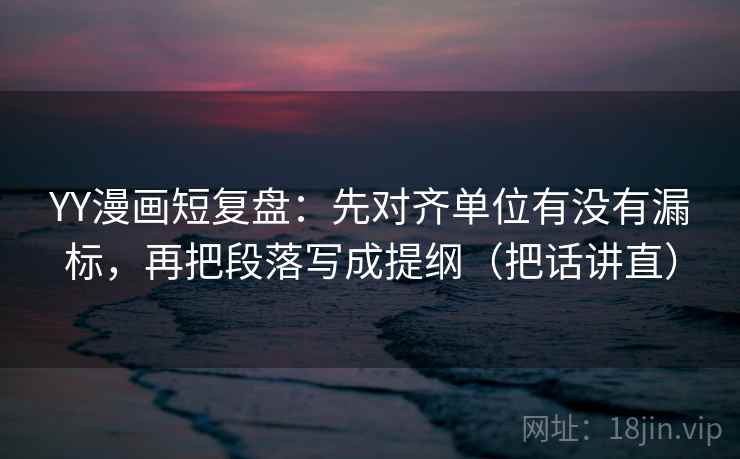 YY漫画短复盘:先对齐单位有没有漏标,再把段落写成提纲(把话讲直) YY漫画短复盘:先对齐单位有没有漏标,再把段落写成提纲(把话讲直)