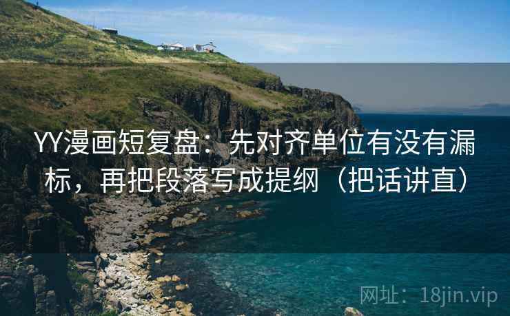 YY漫画短复盘:先对齐单位有没有漏标,再把段落写成提纲(把话讲直) YY漫画短复盘:先对齐单位有没有漏标,再把段落写成提纲(把话讲直)