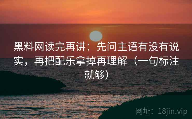 黑料网读完再讲:先问主语有没有说实,再把配乐拿掉再理解(一句标注就够) 黑料网读完再讲:先问主语有没有说实,再把配乐拿掉再理解(一句标注就够)