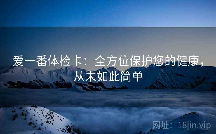 爱一番体检卡:全方位保护您的健康,从未如此简单 爱一番体检卡:全方位保护您的健康,从未如此简单