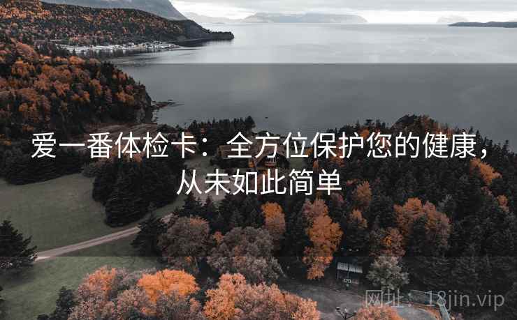 爱一番体检卡:全方位保护您的健康,从未如此简单 爱一番体检卡:全方位保护您的健康,从未如此简单