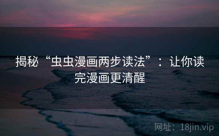 揭秘“虫虫漫画两步读法”:让你读完漫画更清醒 揭秘“虫虫漫画两步读法”:让你读完漫画更清醒