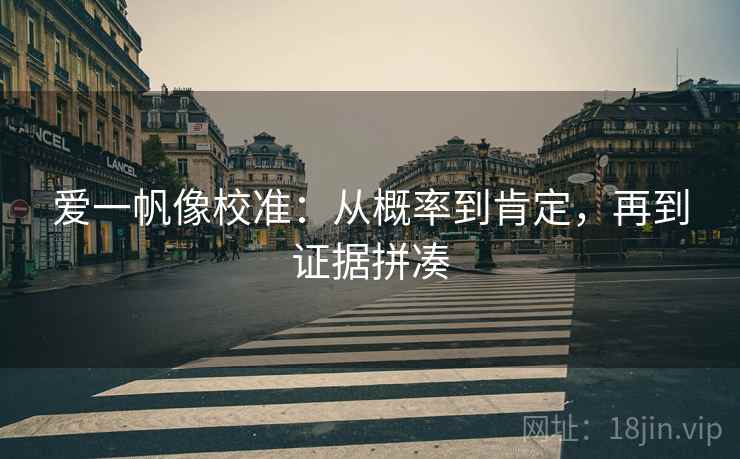 爱一帆像校准:从概率到肯定,再到证据拼凑 爱一帆像校准:从概率到肯定,再到证据拼凑