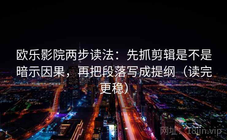 欧乐影院两步读法:先抓剪辑是不是暗示因果,再把段落写成提纲(读完更稳) 欧乐影院两步读法:先抓剪辑是不是暗示因果,再把段落写成提纲(读完更稳)
