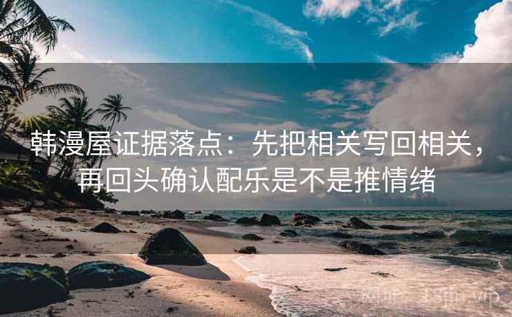 韩漫屋证据落点:先把相关写回相关,再回头确认配乐是不是推情绪 韩漫屋证据落点:先把相关写回相关,再回头确认配乐是不是推情绪