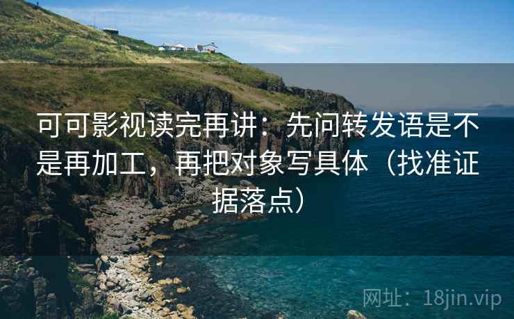 可可影视读完再讲:先问转发语是不是再加工,再把对象写具体(找准证据落点) 可可影视读完再讲:先问转发语是不是再加工,再把对象写具体(找准证据落点)