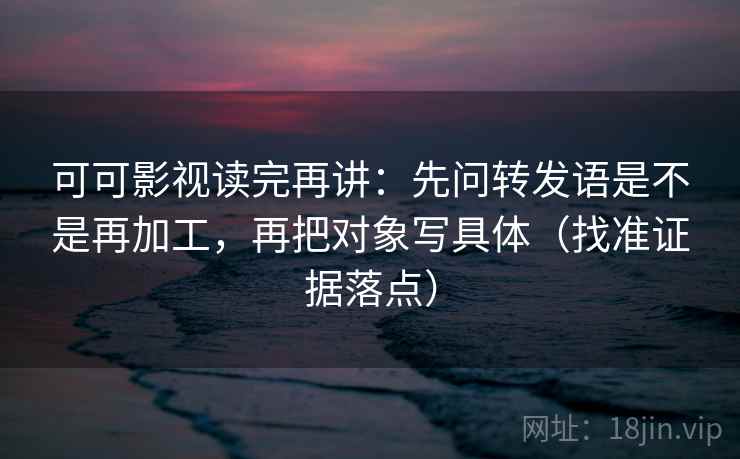 可可影视读完再讲:先问转发语是不是再加工,再把对象写具体(找准证据落点) 可可影视读完再讲:先问转发语是不是再加工,再把对象写具体(找准证据落点)