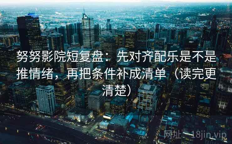 努努影院短复盘:先对齐配乐是不是推情绪,再把条件补成清单(读完更清楚) 努努影院短复盘:先对齐配乐是不是推情绪,再把条件补成清单(读完更清楚)