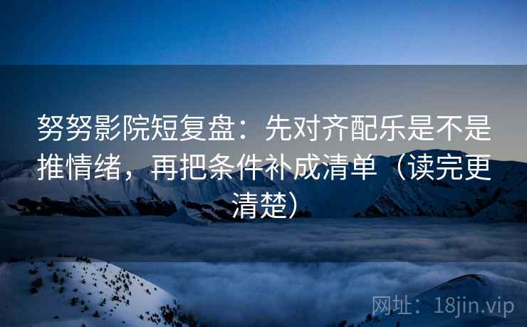 努努影院短复盘:先对齐配乐是不是推情绪,再把条件补成清单(读完更清楚) 努努影院短复盘:先对齐配乐是不是推情绪,再把条件补成清单(读完更清楚)