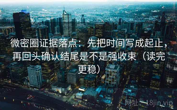微密圈证据落点:先把时间写成起止,再回头确认结尾是不是强收束(读完更稳) 微密圈证据落点:先把时间写成起止,再回头确认结尾是不是强收束(读完更稳)
