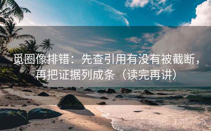觅圈像排错:先查引用有没有被截断,再把证据列成条(读完再讲) 觅圈像排错:先查引用有没有被截断,再把证据列成条(读完再讲)